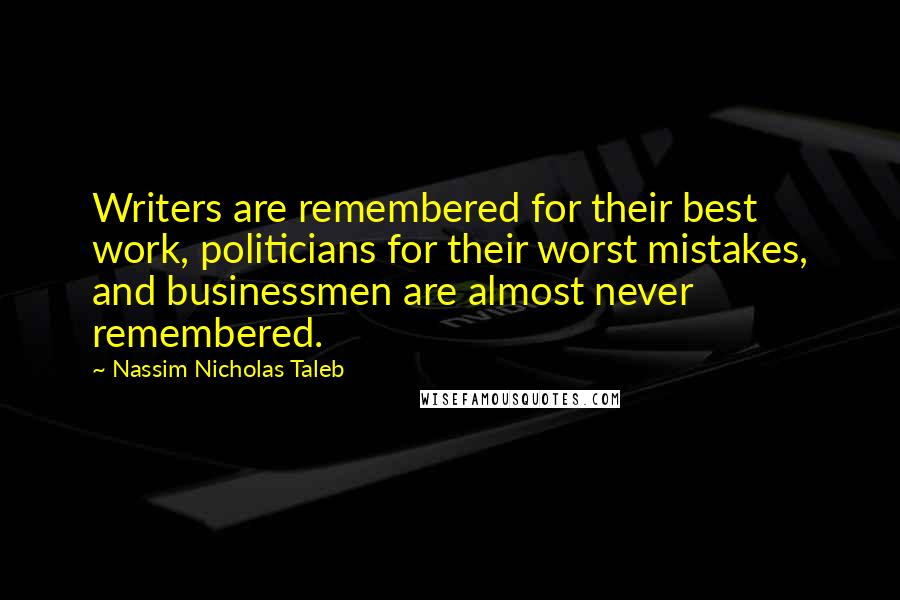 Nassim Nicholas Taleb Quotes: Writers are remembered for their best work, politicians for their worst mistakes, and businessmen are almost never remembered.