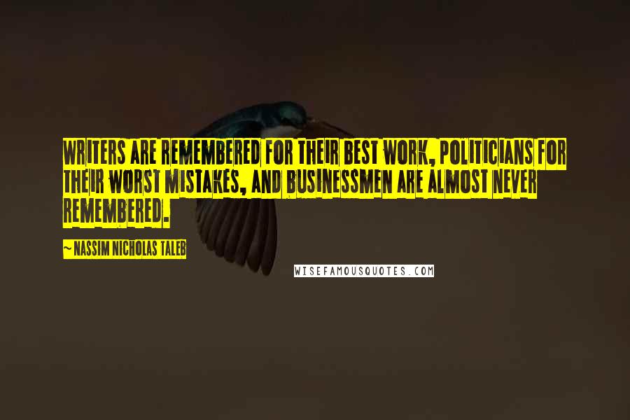 Nassim Nicholas Taleb Quotes: Writers are remembered for their best work, politicians for their worst mistakes, and businessmen are almost never remembered.