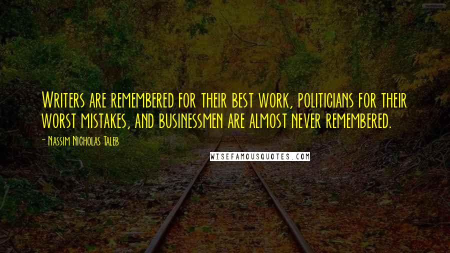 Nassim Nicholas Taleb Quotes: Writers are remembered for their best work, politicians for their worst mistakes, and businessmen are almost never remembered.