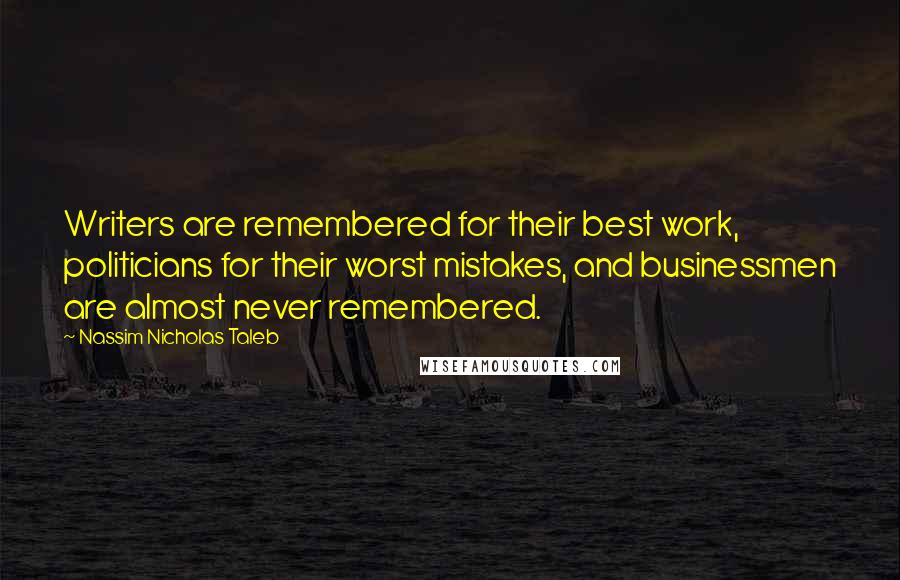 Nassim Nicholas Taleb Quotes: Writers are remembered for their best work, politicians for their worst mistakes, and businessmen are almost never remembered.