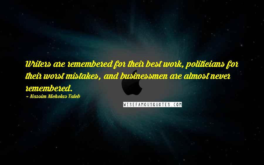 Nassim Nicholas Taleb Quotes: Writers are remembered for their best work, politicians for their worst mistakes, and businessmen are almost never remembered.