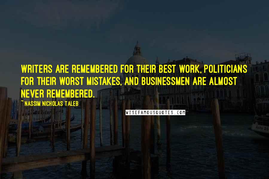 Nassim Nicholas Taleb Quotes: Writers are remembered for their best work, politicians for their worst mistakes, and businessmen are almost never remembered.