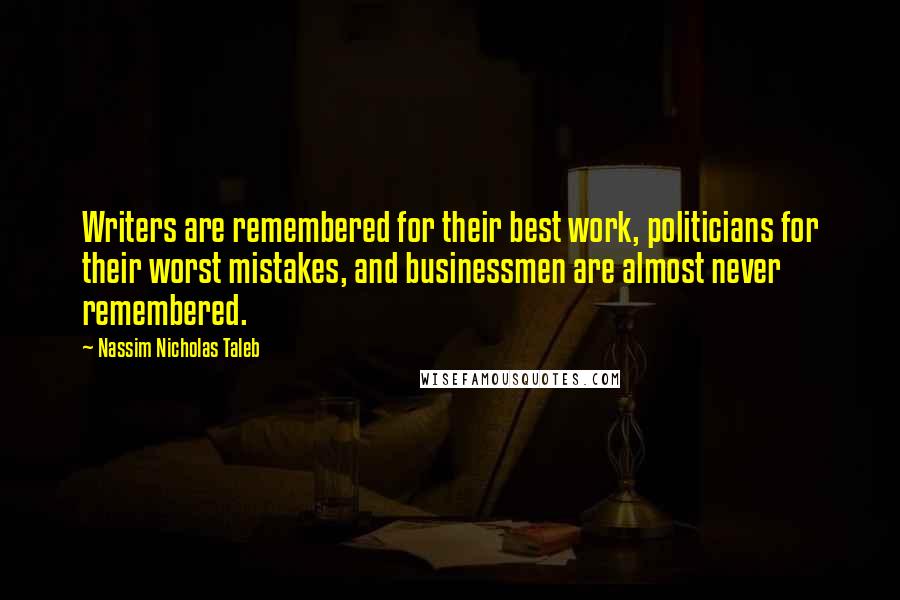 Nassim Nicholas Taleb Quotes: Writers are remembered for their best work, politicians for their worst mistakes, and businessmen are almost never remembered.