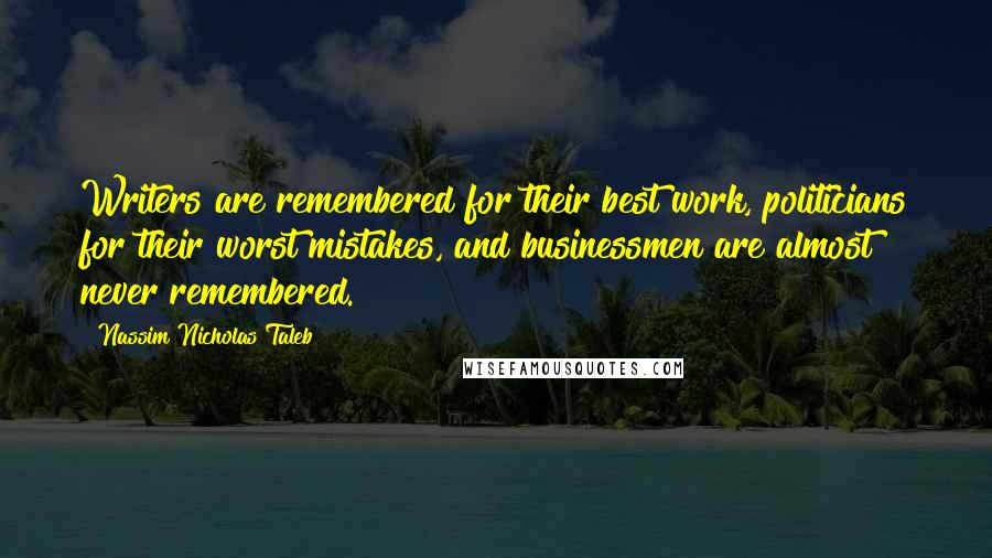 Nassim Nicholas Taleb Quotes: Writers are remembered for their best work, politicians for their worst mistakes, and businessmen are almost never remembered.