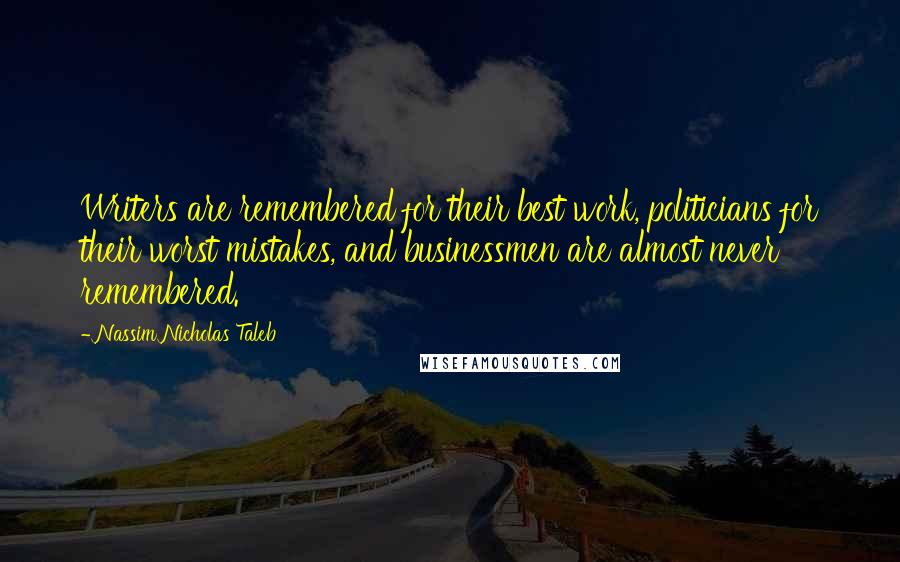 Nassim Nicholas Taleb Quotes: Writers are remembered for their best work, politicians for their worst mistakes, and businessmen are almost never remembered.