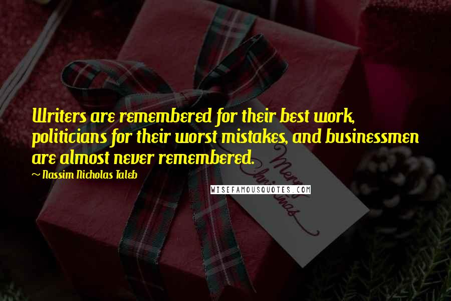 Nassim Nicholas Taleb Quotes: Writers are remembered for their best work, politicians for their worst mistakes, and businessmen are almost never remembered.