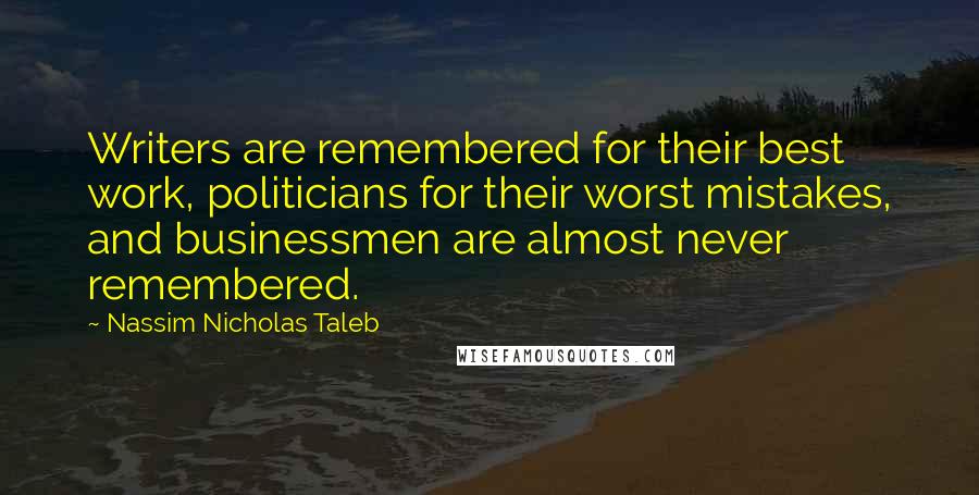 Nassim Nicholas Taleb Quotes: Writers are remembered for their best work, politicians for their worst mistakes, and businessmen are almost never remembered.