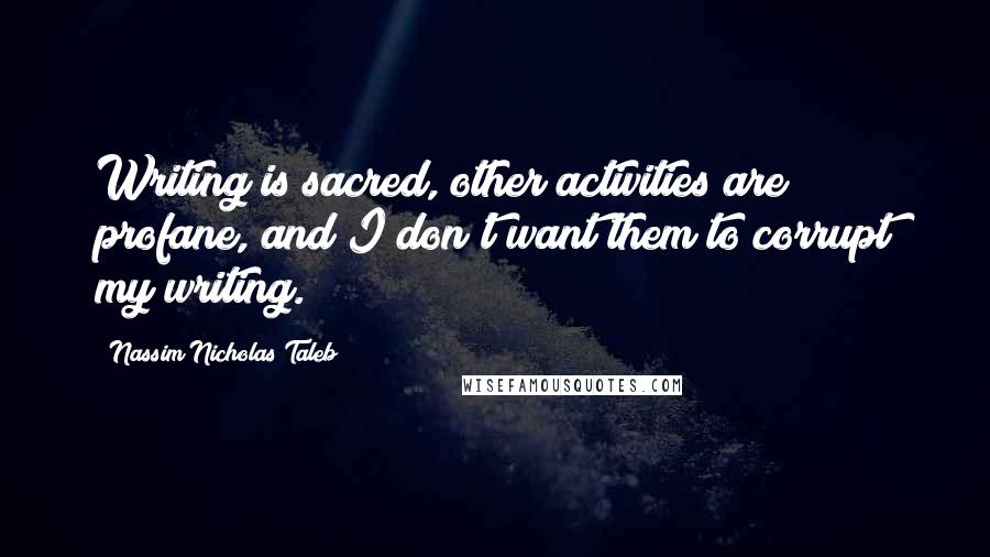 Nassim Nicholas Taleb Quotes: Writing is sacred, other activities are profane, and I don't want them to corrupt my writing.