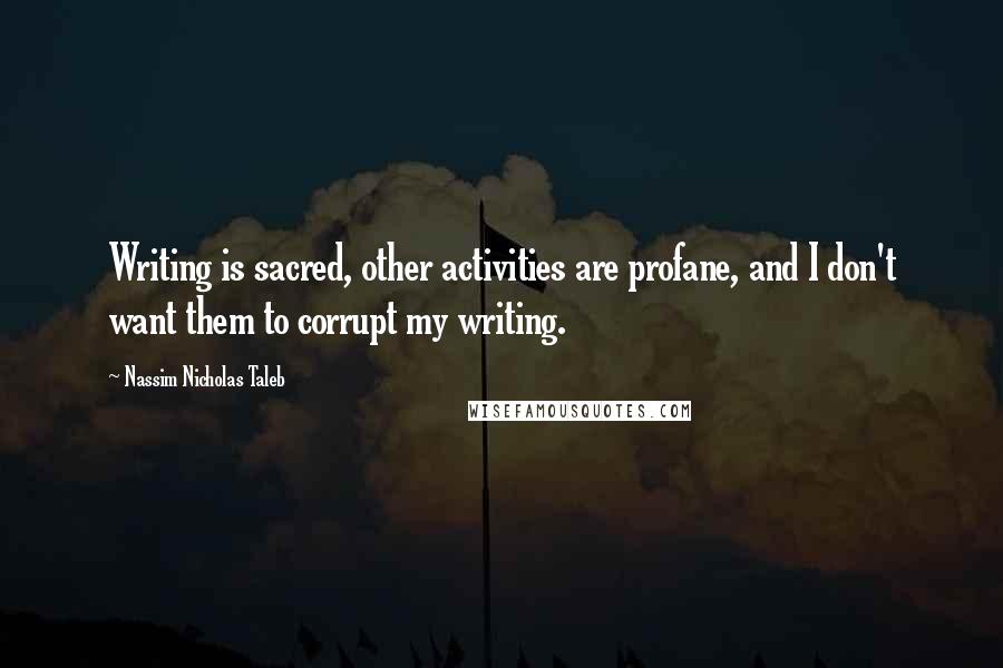 Nassim Nicholas Taleb Quotes: Writing is sacred, other activities are profane, and I don't want them to corrupt my writing.