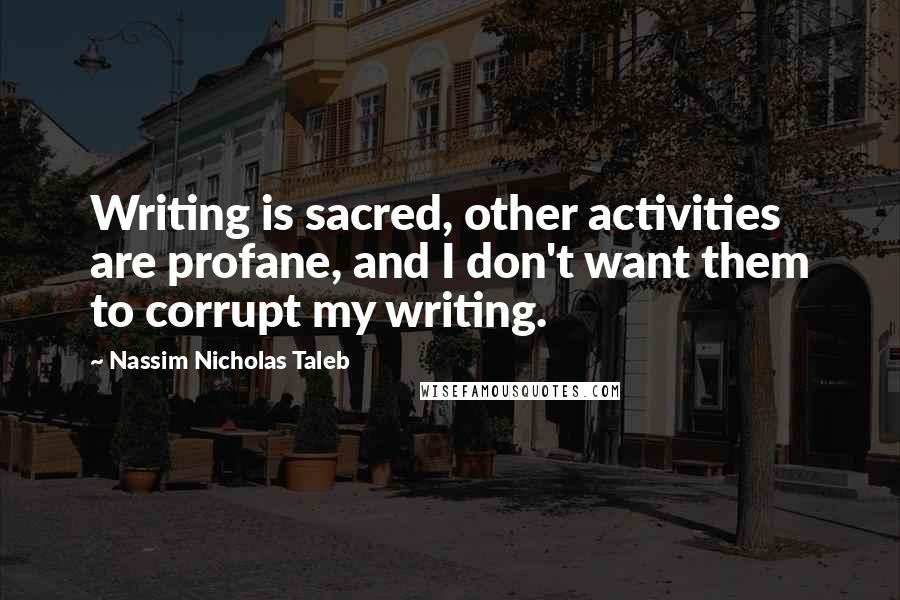 Nassim Nicholas Taleb Quotes: Writing is sacred, other activities are profane, and I don't want them to corrupt my writing.