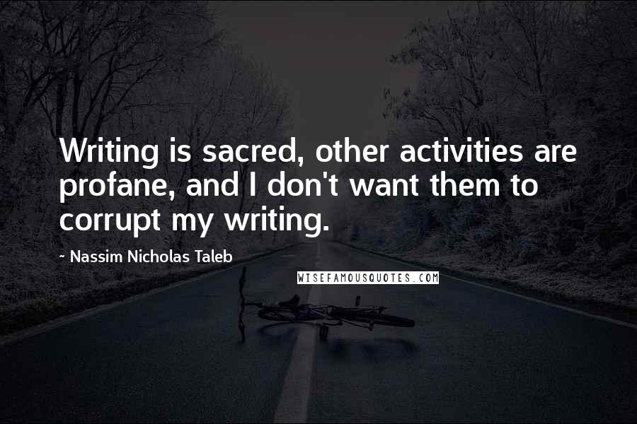 Nassim Nicholas Taleb Quotes: Writing is sacred, other activities are profane, and I don't want them to corrupt my writing.