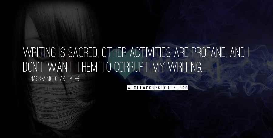 Nassim Nicholas Taleb Quotes: Writing is sacred, other activities are profane, and I don't want them to corrupt my writing.