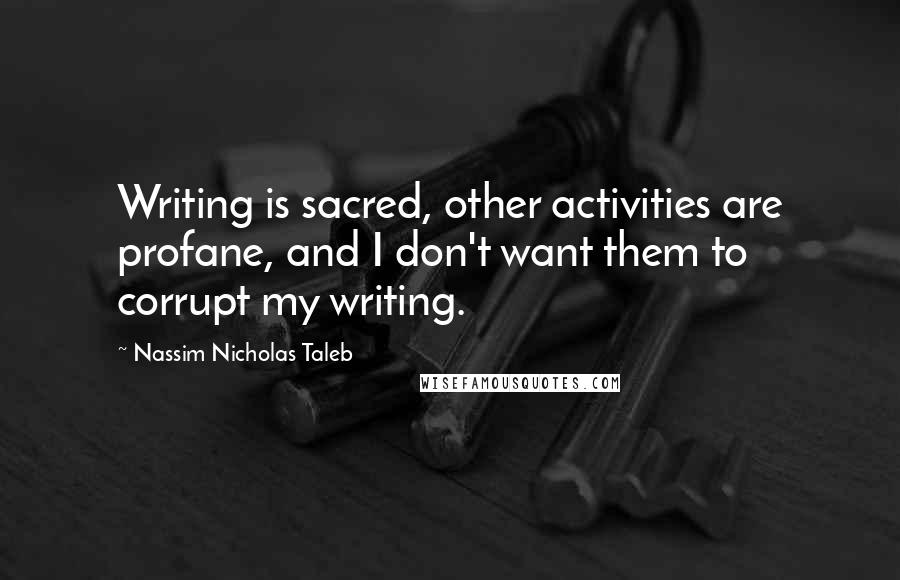 Nassim Nicholas Taleb Quotes: Writing is sacred, other activities are profane, and I don't want them to corrupt my writing.