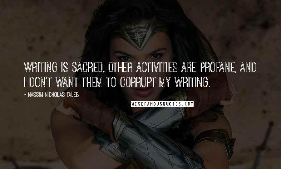 Nassim Nicholas Taleb Quotes: Writing is sacred, other activities are profane, and I don't want them to corrupt my writing.