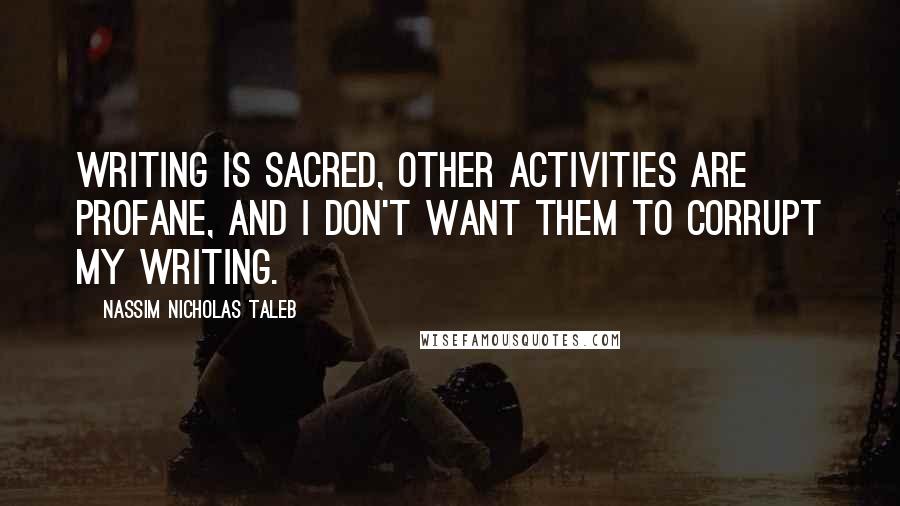 Nassim Nicholas Taleb Quotes: Writing is sacred, other activities are profane, and I don't want them to corrupt my writing.