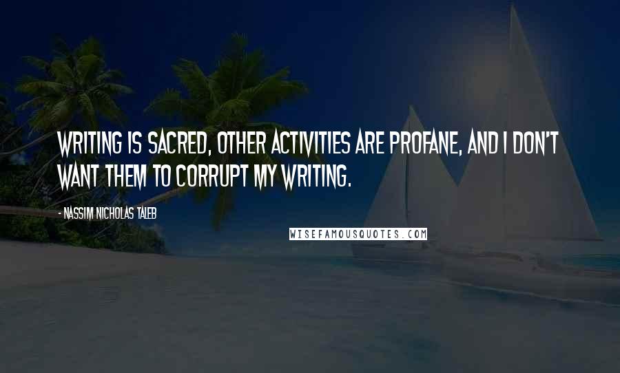 Nassim Nicholas Taleb Quotes: Writing is sacred, other activities are profane, and I don't want them to corrupt my writing.