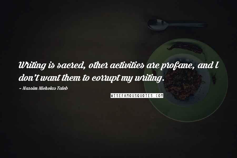 Nassim Nicholas Taleb Quotes: Writing is sacred, other activities are profane, and I don't want them to corrupt my writing.