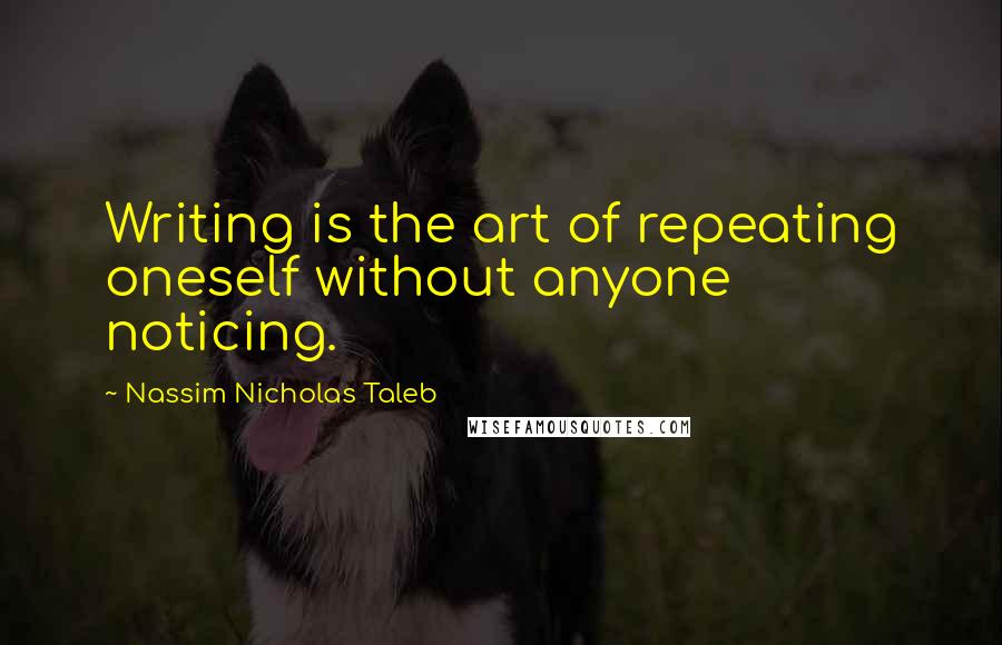Nassim Nicholas Taleb Quotes: Writing is the art of repeating oneself without anyone noticing.
