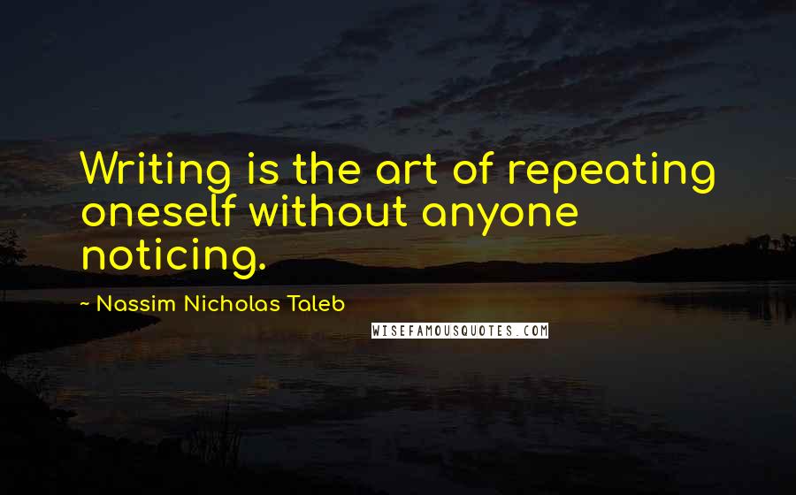 Nassim Nicholas Taleb Quotes: Writing is the art of repeating oneself without anyone noticing.