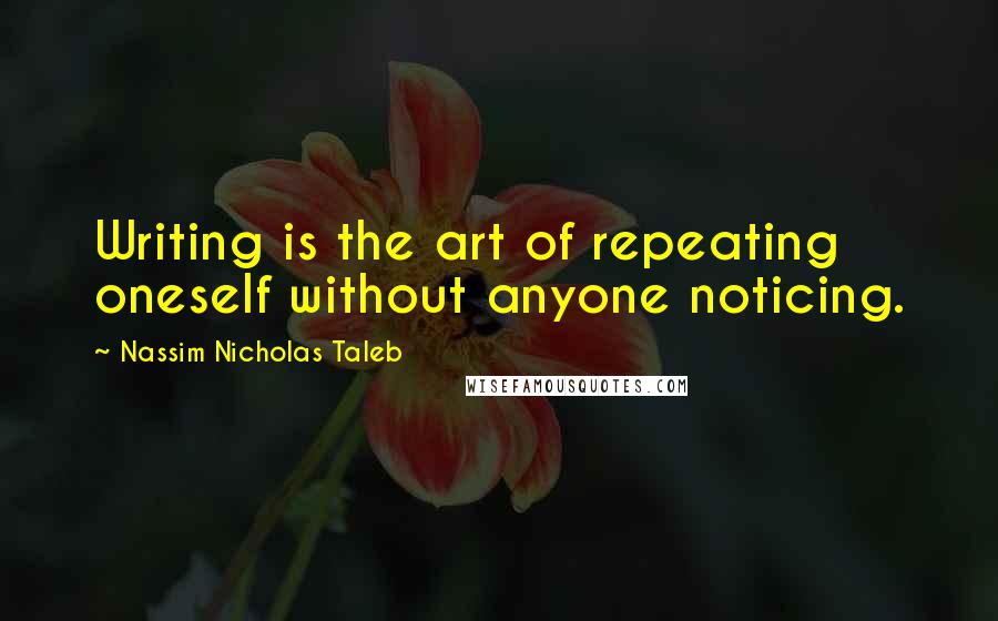 Nassim Nicholas Taleb Quotes: Writing is the art of repeating oneself without anyone noticing.