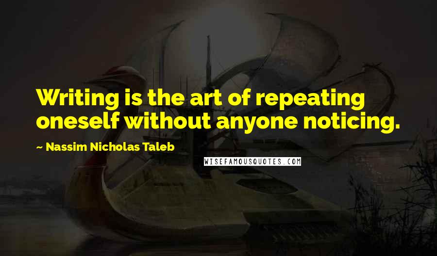 Nassim Nicholas Taleb Quotes: Writing is the art of repeating oneself without anyone noticing.