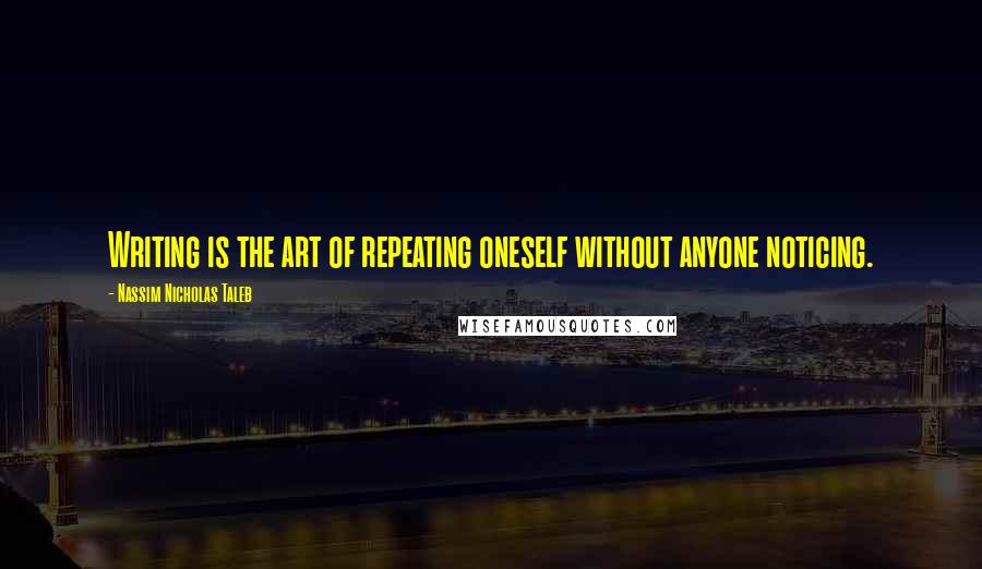 Nassim Nicholas Taleb Quotes: Writing is the art of repeating oneself without anyone noticing.