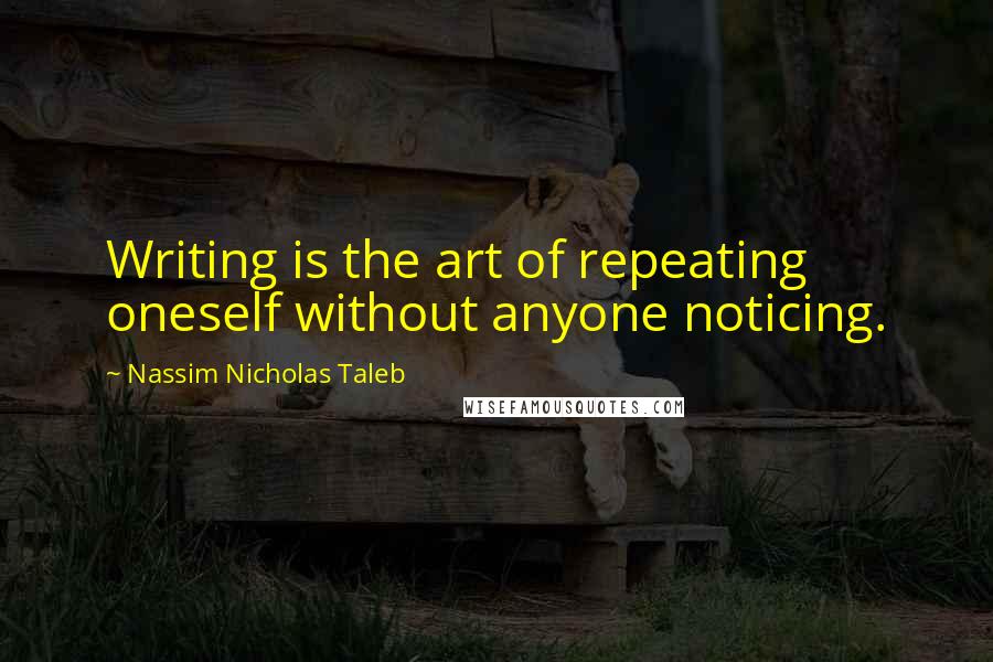 Nassim Nicholas Taleb Quotes: Writing is the art of repeating oneself without anyone noticing.