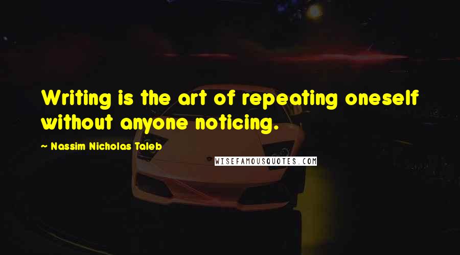 Nassim Nicholas Taleb Quotes: Writing is the art of repeating oneself without anyone noticing.