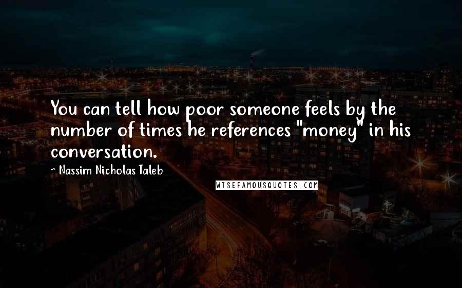 Nassim Nicholas Taleb Quotes: You can tell how poor someone feels by the number of times he references "money" in his conversation.