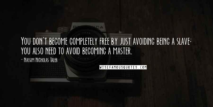 Nassim Nicholas Taleb Quotes: You don't become completely free by just avoiding being a slave; you also need to avoid becoming a master.