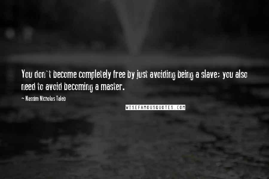 Nassim Nicholas Taleb Quotes: You don't become completely free by just avoiding being a slave; you also need to avoid becoming a master.