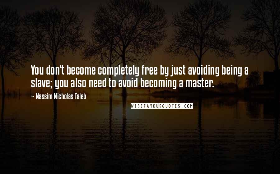 Nassim Nicholas Taleb Quotes: You don't become completely free by just avoiding being a slave; you also need to avoid becoming a master.