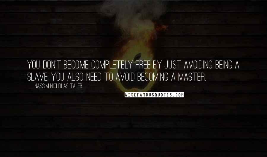 Nassim Nicholas Taleb Quotes: You don't become completely free by just avoiding being a slave; you also need to avoid becoming a master.