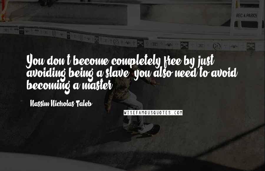 Nassim Nicholas Taleb Quotes: You don't become completely free by just avoiding being a slave; you also need to avoid becoming a master.