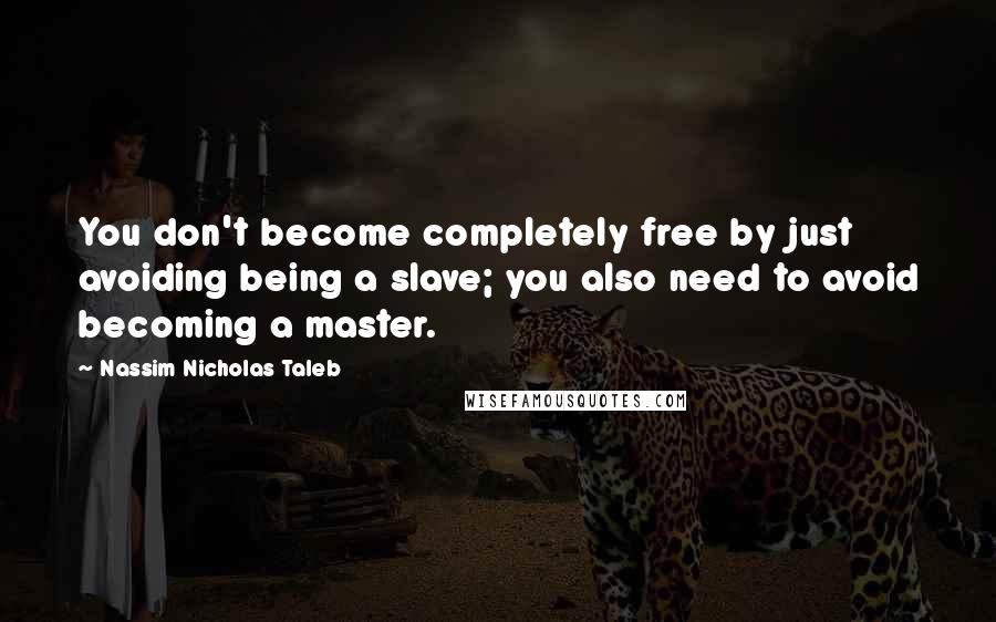 Nassim Nicholas Taleb Quotes: You don't become completely free by just avoiding being a slave; you also need to avoid becoming a master.