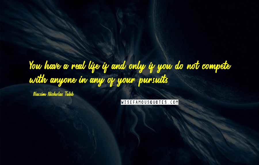 Nassim Nicholas Taleb Quotes: You have a real life if and only if you do not compete with anyone in any of your pursuits.