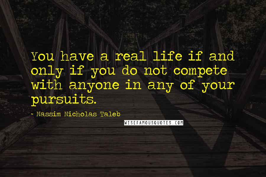 Nassim Nicholas Taleb Quotes: You have a real life if and only if you do not compete with anyone in any of your pursuits.