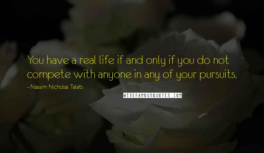 Nassim Nicholas Taleb Quotes: You have a real life if and only if you do not compete with anyone in any of your pursuits.