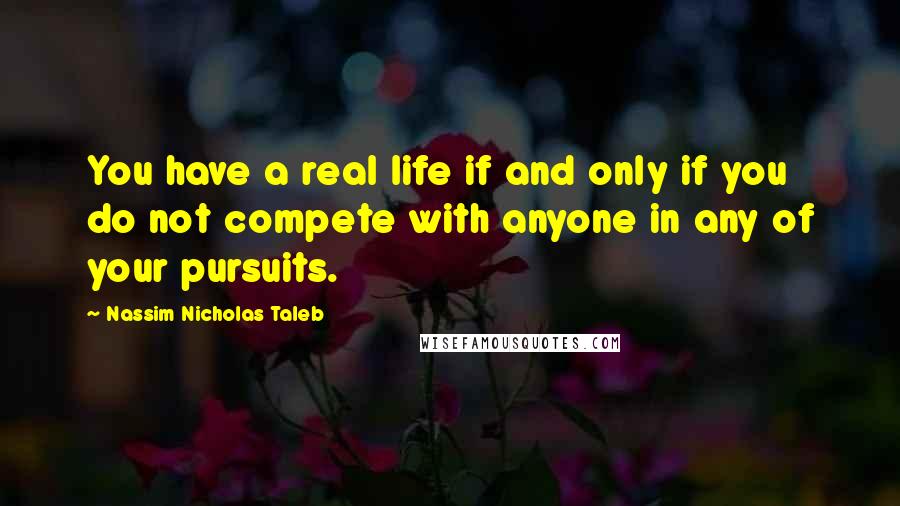 Nassim Nicholas Taleb Quotes: You have a real life if and only if you do not compete with anyone in any of your pursuits.