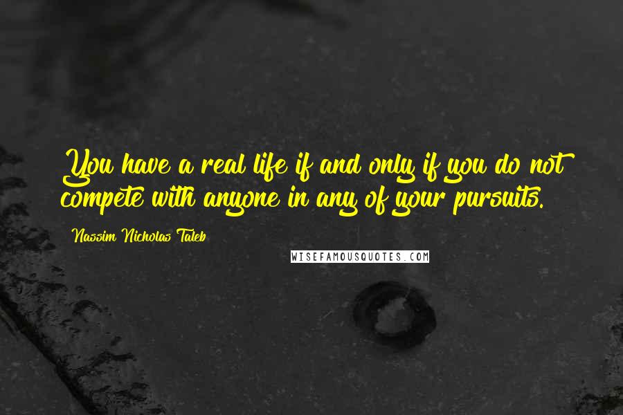 Nassim Nicholas Taleb Quotes: You have a real life if and only if you do not compete with anyone in any of your pursuits.