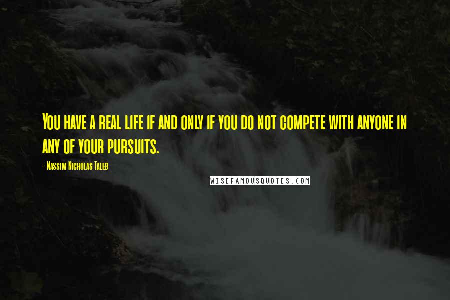 Nassim Nicholas Taleb Quotes: You have a real life if and only if you do not compete with anyone in any of your pursuits.