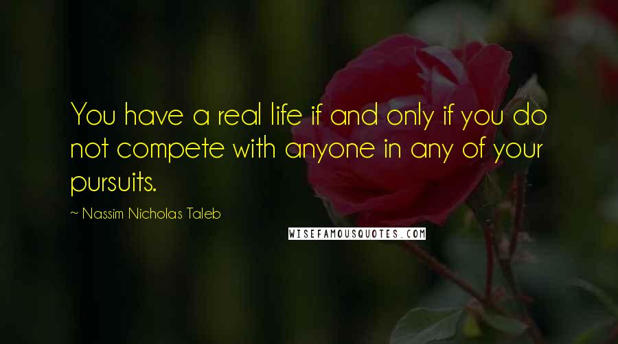 Nassim Nicholas Taleb Quotes: You have a real life if and only if you do not compete with anyone in any of your pursuits.
