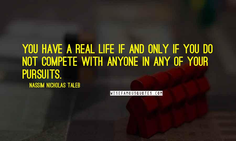 Nassim Nicholas Taleb Quotes: You have a real life if and only if you do not compete with anyone in any of your pursuits.