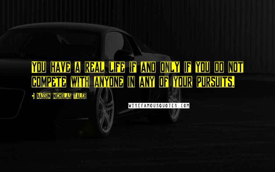 Nassim Nicholas Taleb Quotes: You have a real life if and only if you do not compete with anyone in any of your pursuits.