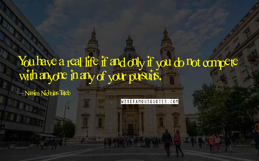 Nassim Nicholas Taleb Quotes: You have a real life if and only if you do not compete with anyone in any of your pursuits.