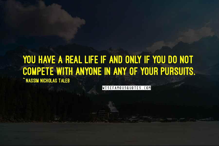 Nassim Nicholas Taleb Quotes: You have a real life if and only if you do not compete with anyone in any of your pursuits.