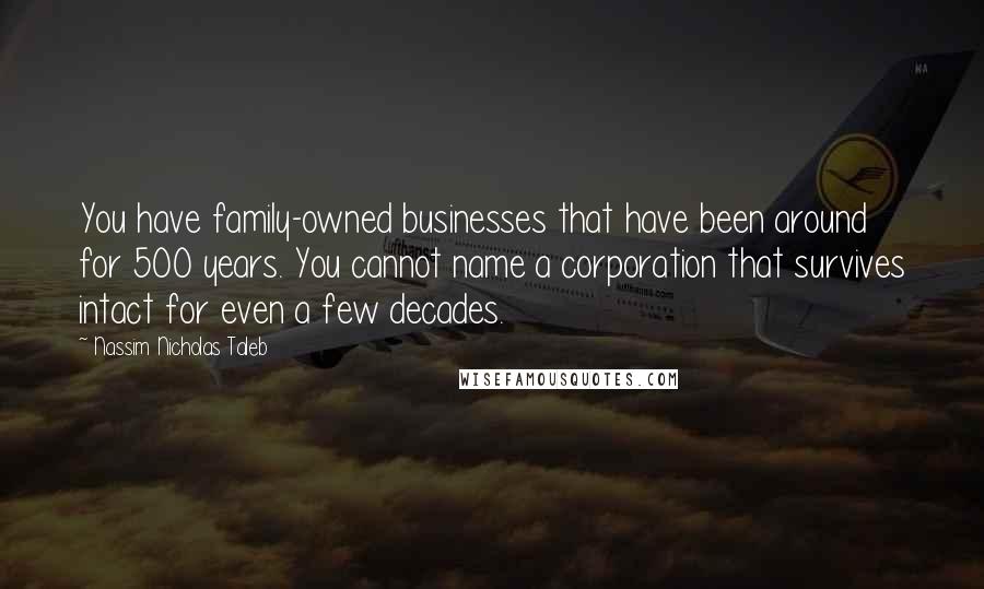 Nassim Nicholas Taleb Quotes: You have family-owned businesses that have been around for 500 years. You cannot name a corporation that survives intact for even a few decades.