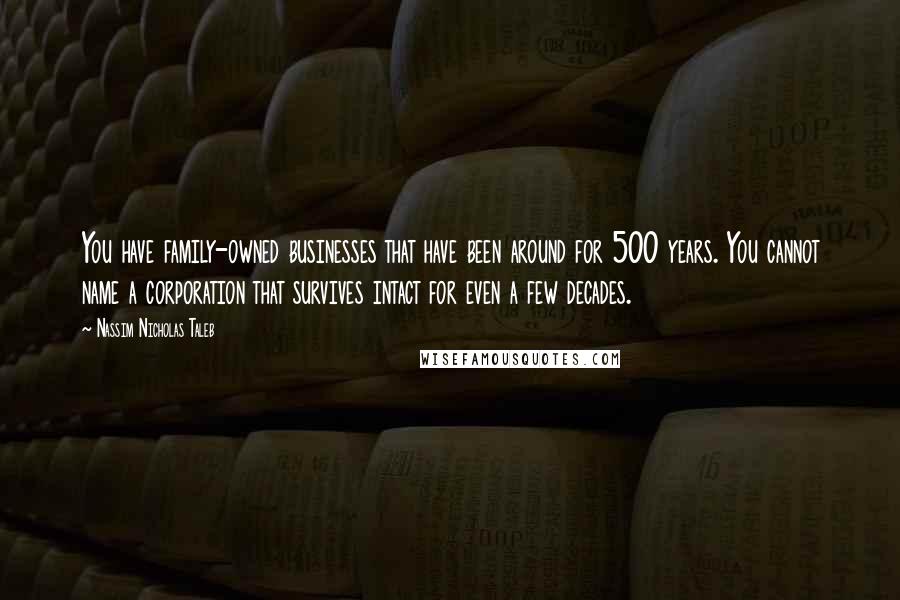 Nassim Nicholas Taleb Quotes: You have family-owned businesses that have been around for 500 years. You cannot name a corporation that survives intact for even a few decades.