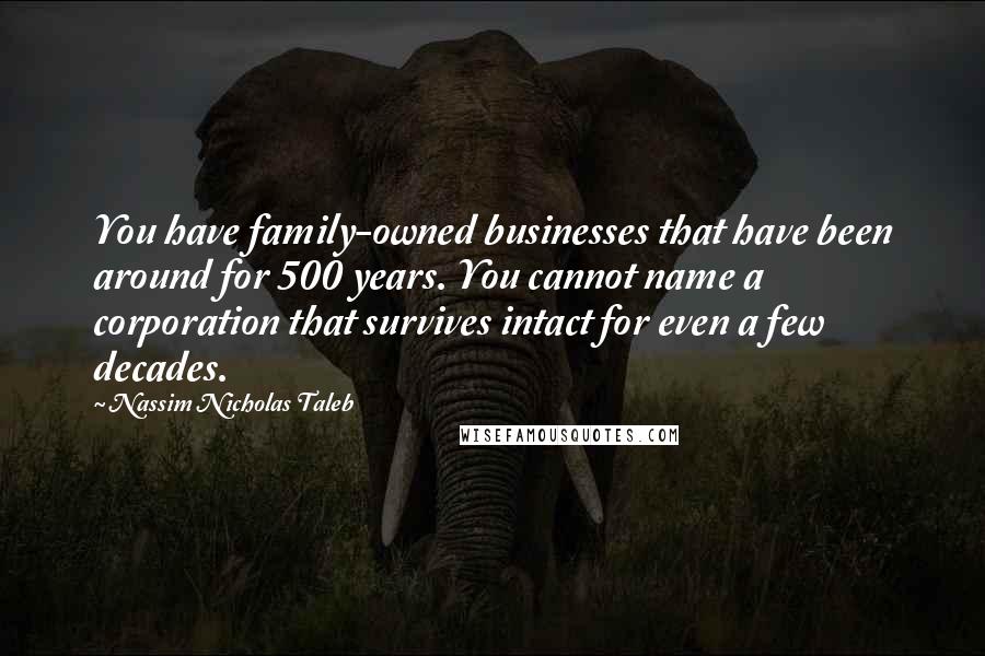 Nassim Nicholas Taleb Quotes: You have family-owned businesses that have been around for 500 years. You cannot name a corporation that survives intact for even a few decades.