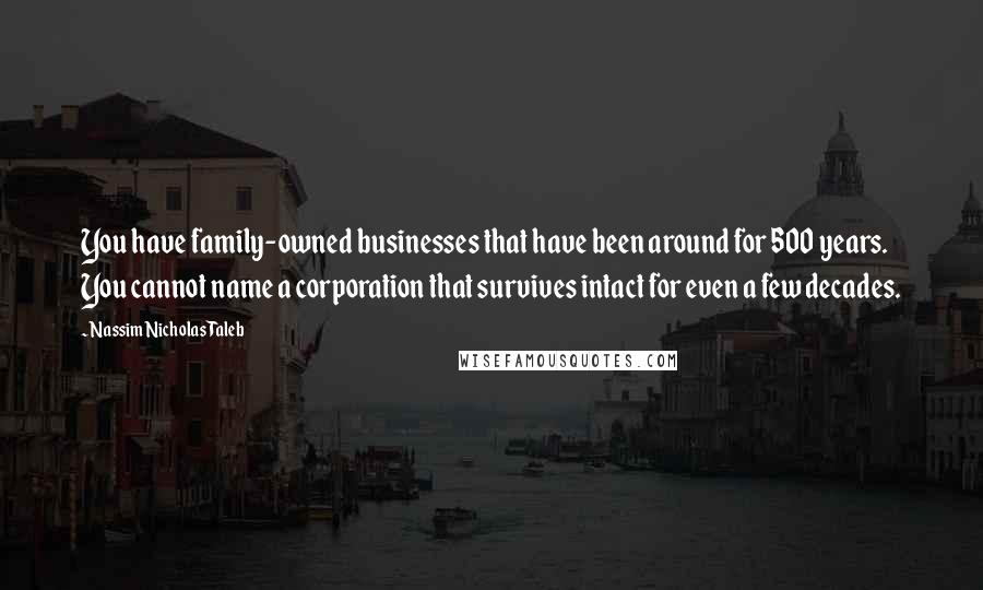 Nassim Nicholas Taleb Quotes: You have family-owned businesses that have been around for 500 years. You cannot name a corporation that survives intact for even a few decades.